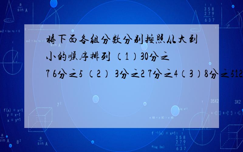 将下面各组分数分别按照从大到小的顺序排列 （1）30分之7 6分之5 （2） 3分之2 7分之4（3）8分之512分之76分之1