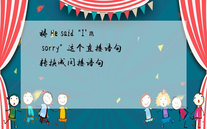 将 He said “I’m sorry” 这个直接语句转换成间接语句