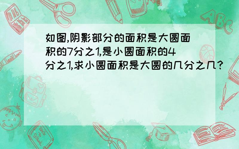 如图,阴影部分的面积是大圆面积的7分之1,是小圆面积的4分之1,求小圆面积是大圆的几分之几?