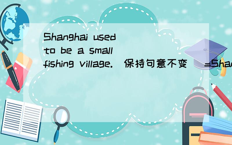 Shanghai used to be a small fishing village.（保持句意不变） =Shanghai is not a small fishingvillage ______ _______.