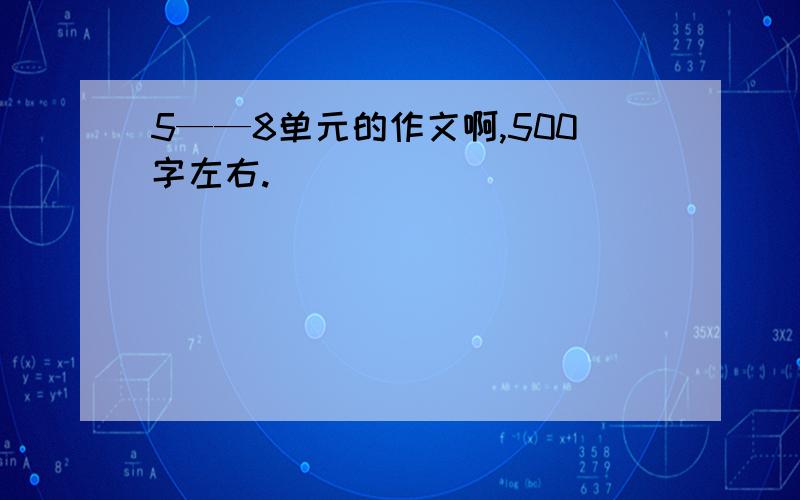 5——8单元的作文啊,500字左右.