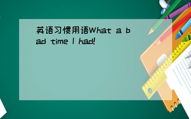 英语习惯用语What a bad time I had!