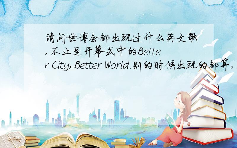 请问世博会都出现过什么英文歌,不止是开幕式中的Better City,Better World.别的时候出现的都算,是世博会中的就可以有一个男女二人合唱的，其中一个是黑人的是什么歌啊。