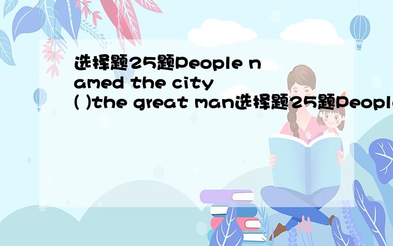 选择题25题People named the city ( )the great man选择题25题People named the city (     )the great man to remember him.A.afterB.before c.forD.of