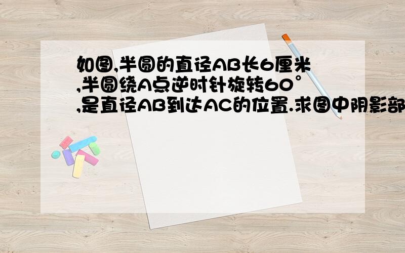 如图,半圆的直径AB长6厘米,半圆绕A点逆时针旋转60°,是直径AB到达AC的位置.求图中阴影部分的周长?