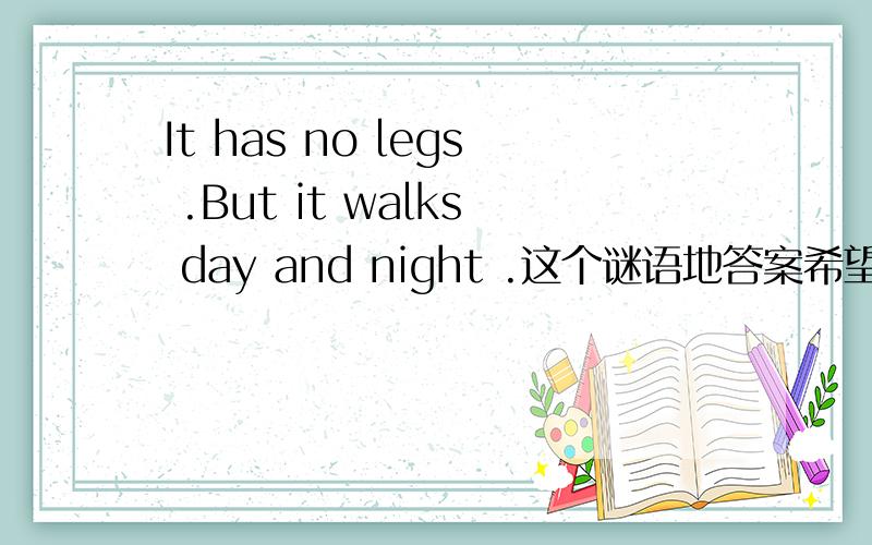 It has no legs .But it walks day and night .这个谜语地答案希望准去