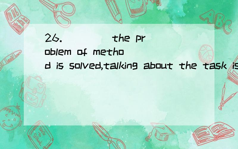 26.____ the problem of method is solved,talking about the task is useless.A.Until B.Since26.____ the problem of method is solved,talking about the task is useless.A.Until\x05\x05\x05\x05B.Since\x05\x05\x05\x05C.After\x05\x05\x05\x05D.Unless