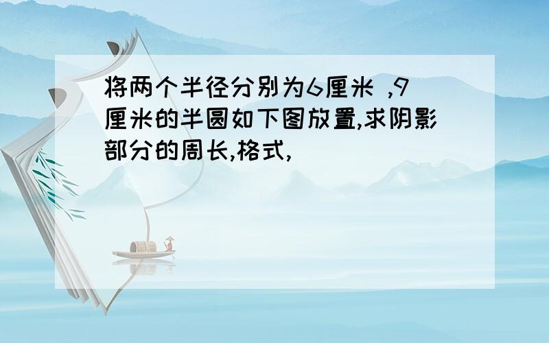 将两个半径分别为6厘米 ,9厘米的半圆如下图放置,求阴影部分的周长,格式,