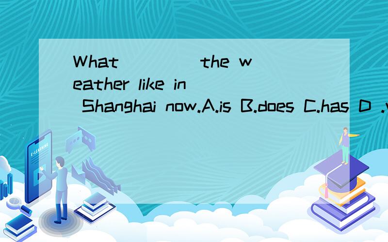 What____ the weather like in Shanghai now.A.is B.does C.has D .was