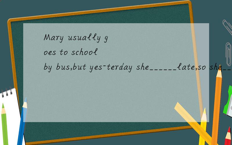 Mary usually goes to school by bus,but yes-terday she______late,so she_____a taxi.A.gets up,takes B.got up,took C.get up,take D.gets up,tooks