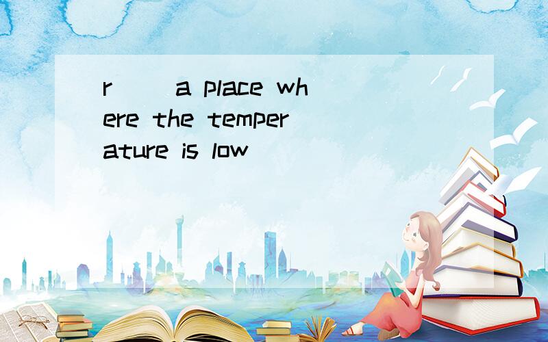 r__ a place where the temperature is low