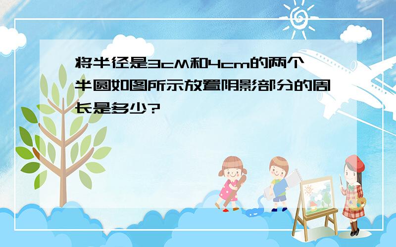 将半径是3cM和4cm的两个半圆如图所示放置阴影部分的周长是多少?