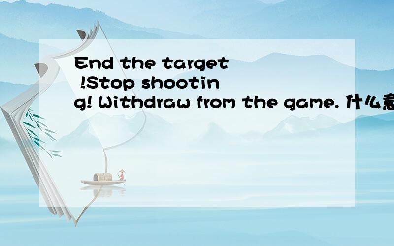 End the target !Stop shooting! Withdraw from the game. 什么意思