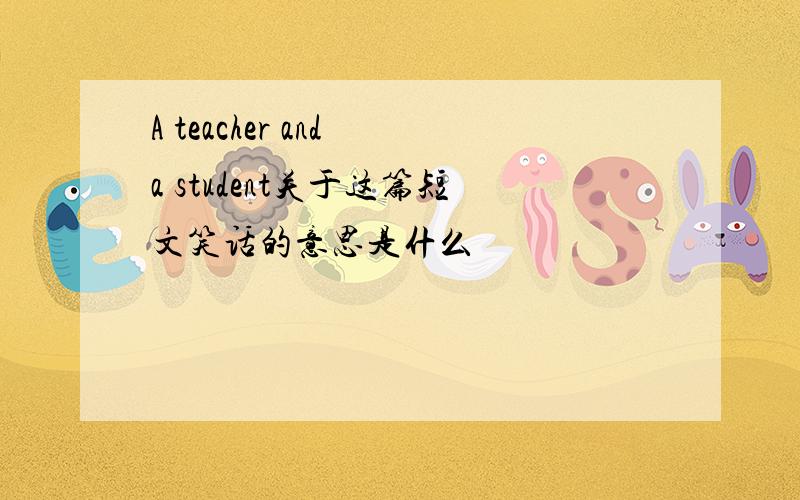 A teacher and a student关于这篇短文笑话的意思是什么