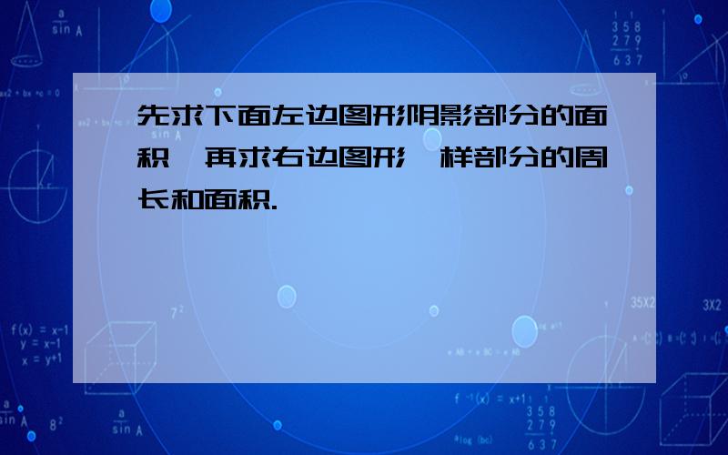 先求下面左边图形阴影部分的面积,再求右边图形一样部分的周长和面积.