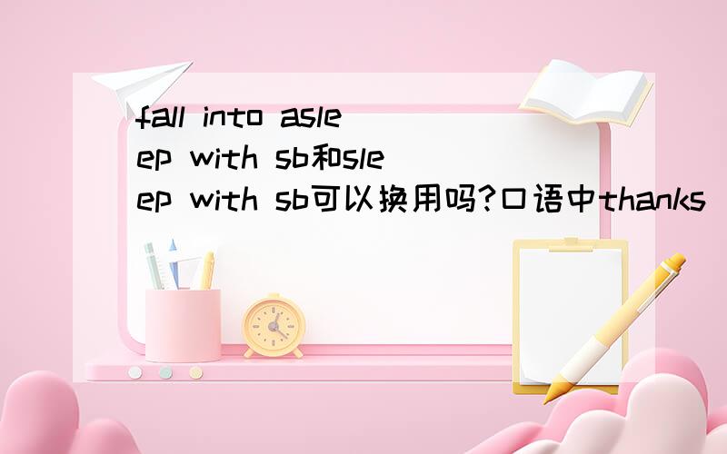 fall into asleep with sb和sleep with sb可以换用吗?口语中thanks