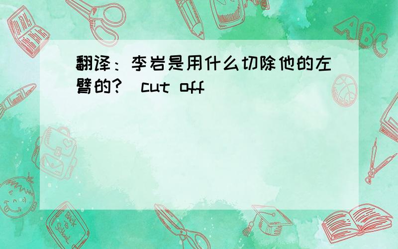翻译：李岩是用什么切除他的左臂的?(cut off )