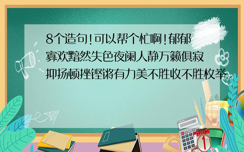 8个造句!可以帮个忙啊!郁郁寡欢黯然失色夜阑人静万籁俱寂抑扬顿挫铿锵有力美不胜收不胜枚举