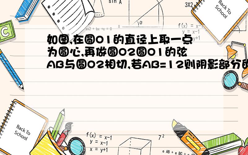 如图,在圆O1的直径上取一点为圆心,再做圆O2圆O1的弦AB与圆O2相切,若AB=12则阴影部分的面积是多少.