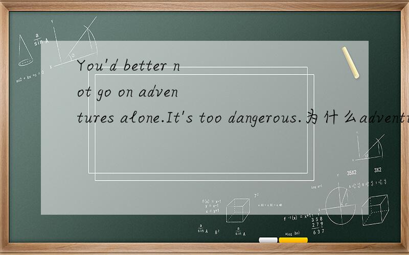 You'd better not go on adventures alone.It's too dangerous.为什么adventures在这里是复数,什么情况下可数,什么情况下不可数?