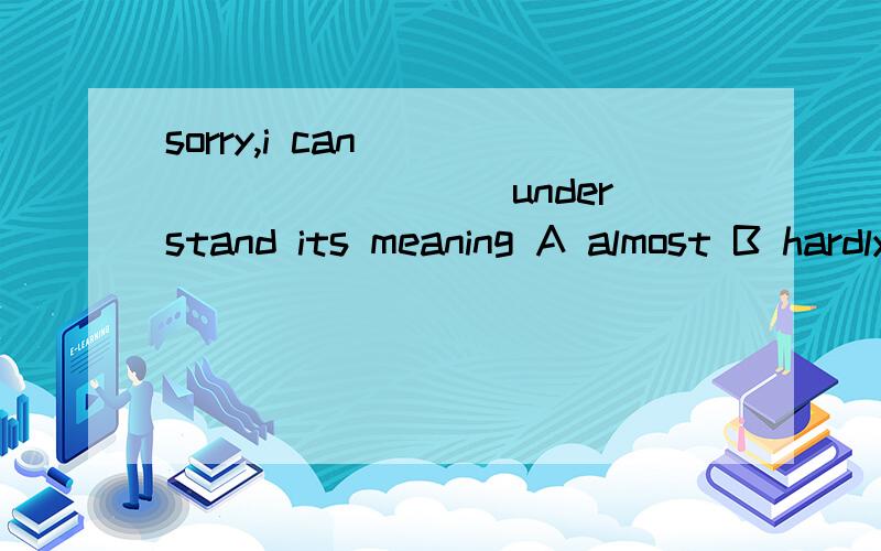 sorry,i can_____ ______understand its meaning A almost B hardly C quite D nearly