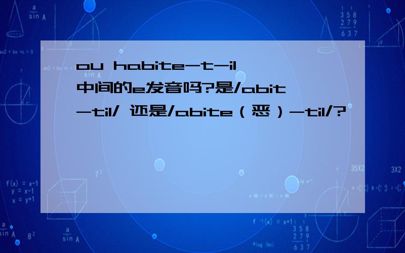 ou habite-t-il中间的e发音吗?是/abit-til/ 还是/abite（恶）-til/?