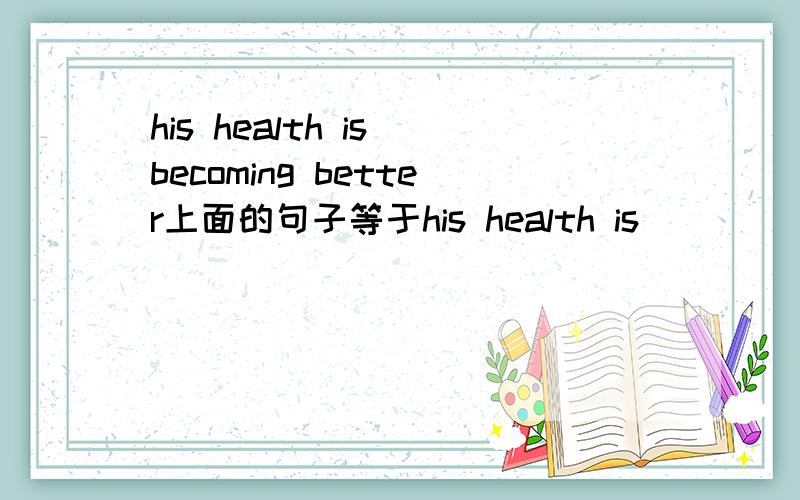 his health is becoming better上面的句子等于his health is _________只有一个空！