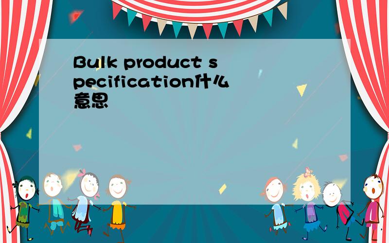 Bulk product specification什么意思