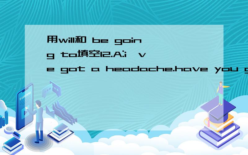 用will和 be going to填空12.A:i've got a headache.have you got any aspirin?  B:yes, they're in the bathroom. i【   】(get)some for you.请说明用will ,be going to 的意思两个意思是一样的请详解