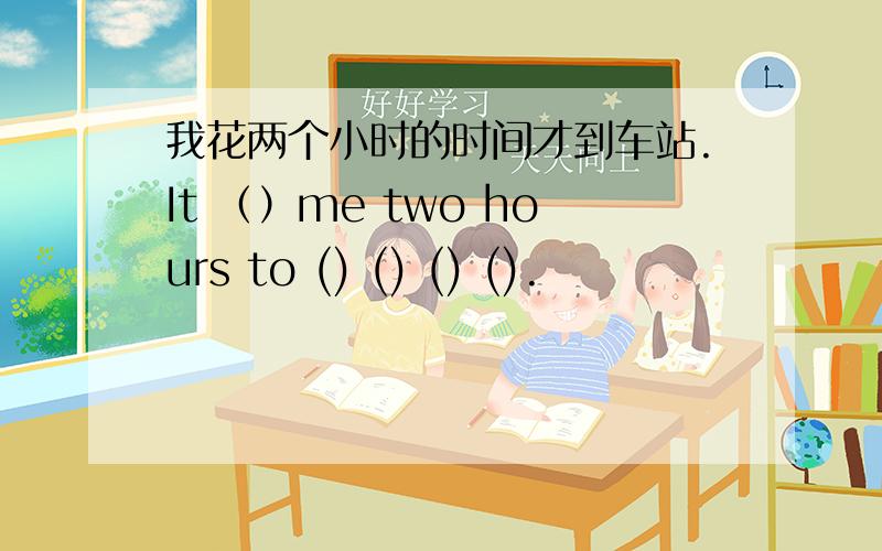 我花两个小时的时间才到车站.It （）me two hours to () () () ().