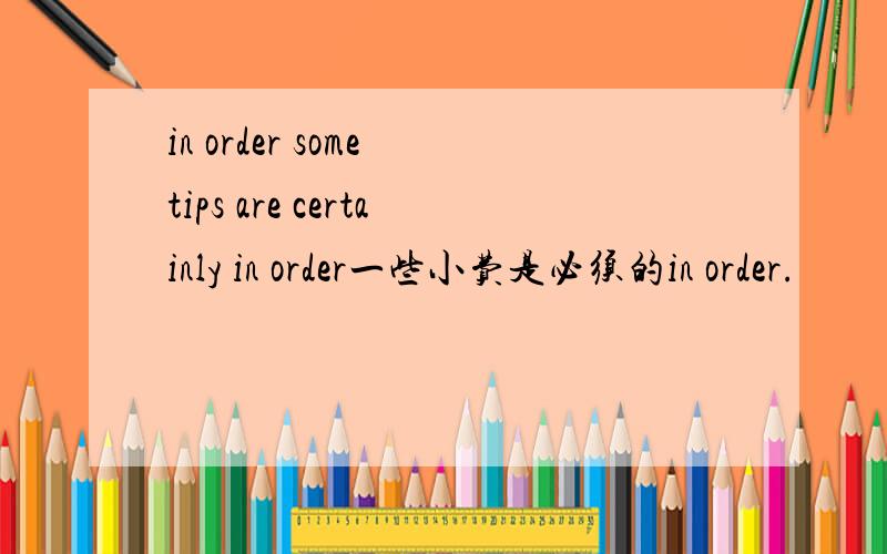 in order some tips are certainly in order一些小费是必须的in order.