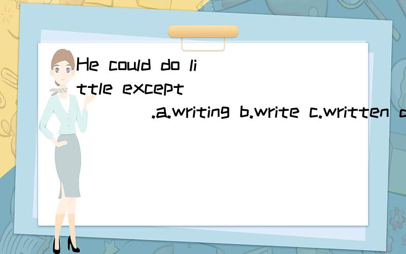 He could do little except ______.a.writing b.write c.written d.to writeHe could do little except ______.a.writing b.write c.written d.to write