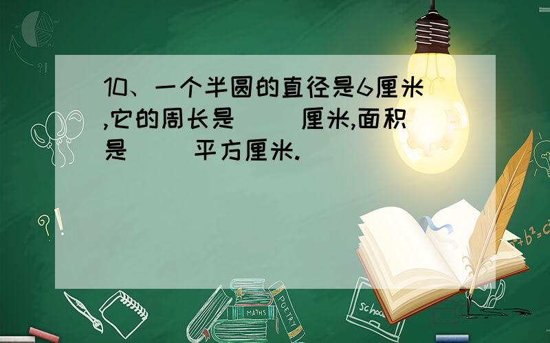 10、一个半圆的直径是6厘米,它的周长是（ ）厘米,面积是（ ）平方厘米.