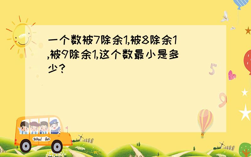 一个数被7除余1,被8除余1,被9除余1,这个数最小是多少?