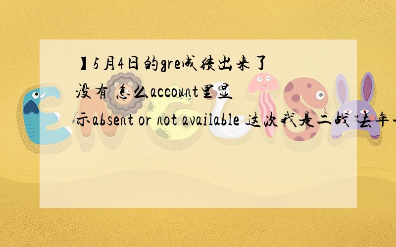 】5月4日的gre成绩出来了没有 怎么account里显示absent or not available 这次我是二战 去年一战成绩是有的