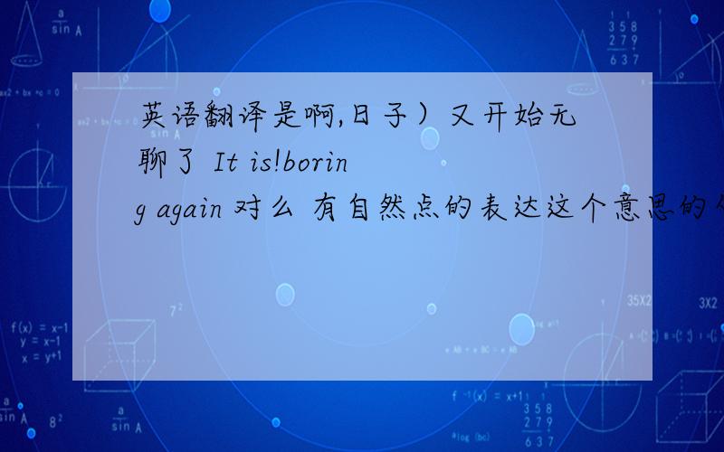 英语翻译是啊,日子）又开始无聊了 It is!boring again 对么 有自然点的表达这个意思的句子 短语么