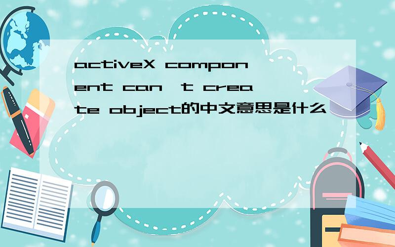 activeX component can't create object的中文意思是什么