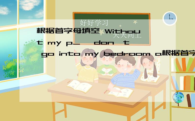 根据首字母填空 Without my p_ ,don't go into my bedroom a根据首字母填空Without my p_ ,don't go into my bedroom and open my drawer.