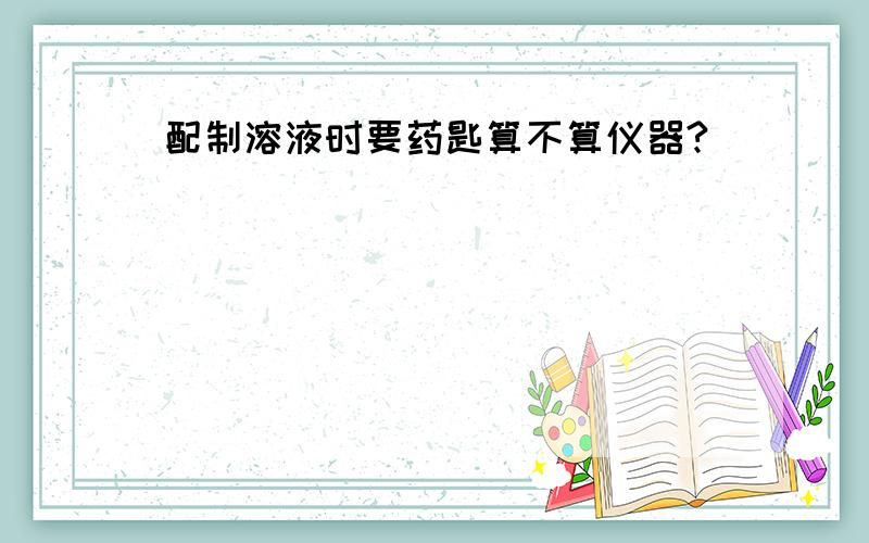 配制溶液时要药匙算不算仪器?