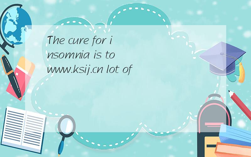 The cure for insomnia is to www.ksij.cn lot of