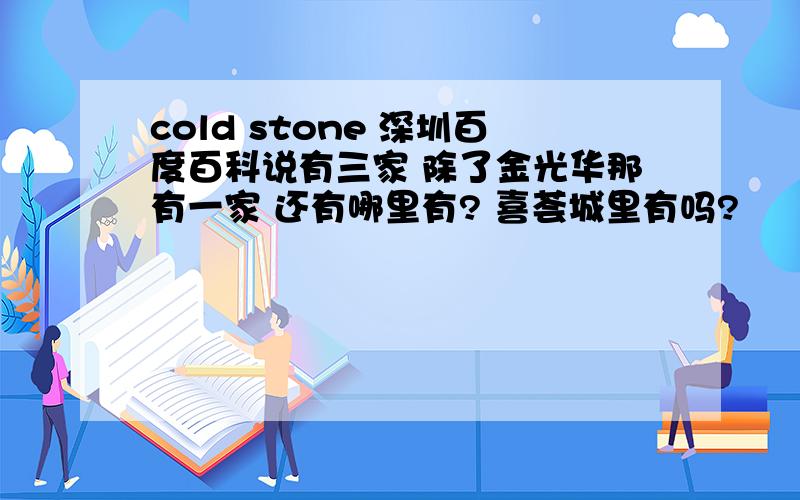 cold stone 深圳百度百科说有三家 除了金光华那有一家 还有哪里有? 喜荟城里有吗?