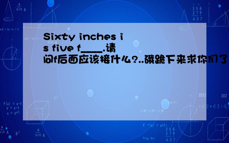 Sixty inches is five f____.请问f后面应该接什么?..硪跪下来求你们了...呜呜...