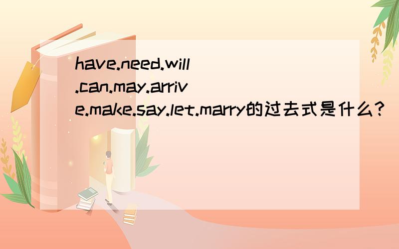 have.need.will.can.may.arrive.make.say.let.marry的过去式是什么?