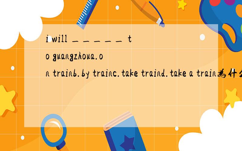 i will _____ to guangzhoua.on trainb.by trainc.take traind.take a train为什么.