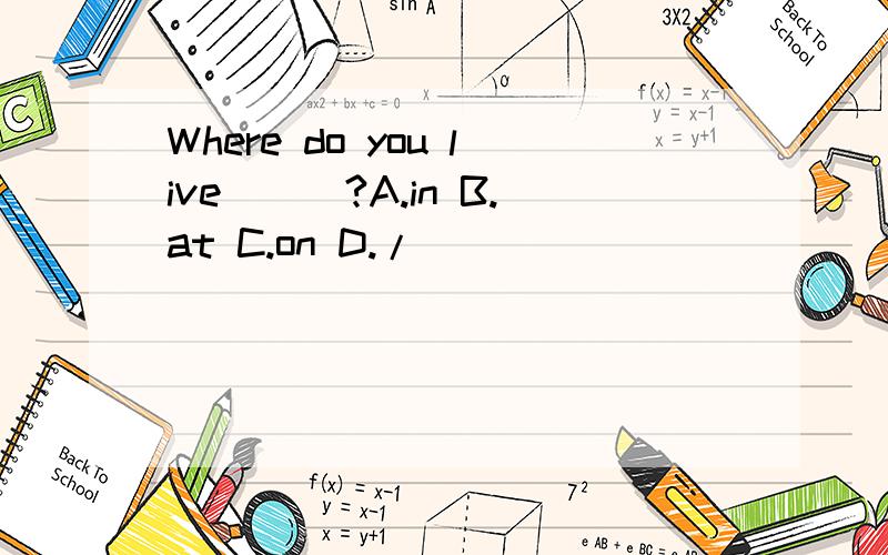 Where do you live___?A.in B.at C.on D./