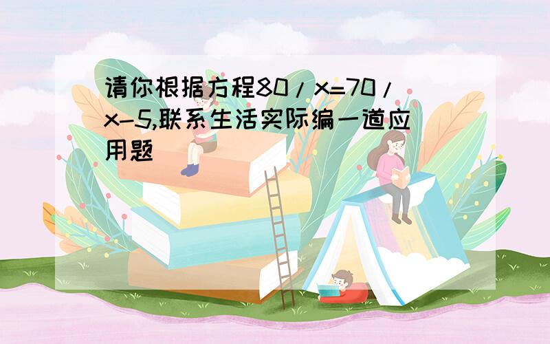 请你根据方程80/x=70/x-5,联系生活实际编一道应用题