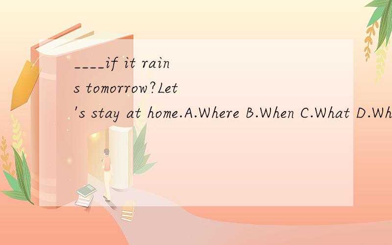 ____if it rains tomorrow?Let's stay at home.A.Where B.When C.What D.Why