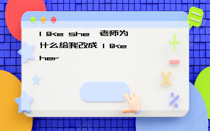 I like she,老师为什么给我改成 I like her