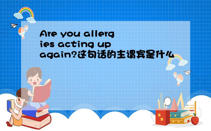 Are you allergies acting up again?这句话的主谓宾是什么