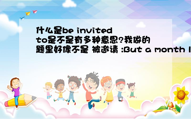 什么是be invited to是不是有多种意思?我做的题里好像不是 被邀请 :But a month later,I was invited to a gathering and there I met an elder couple.